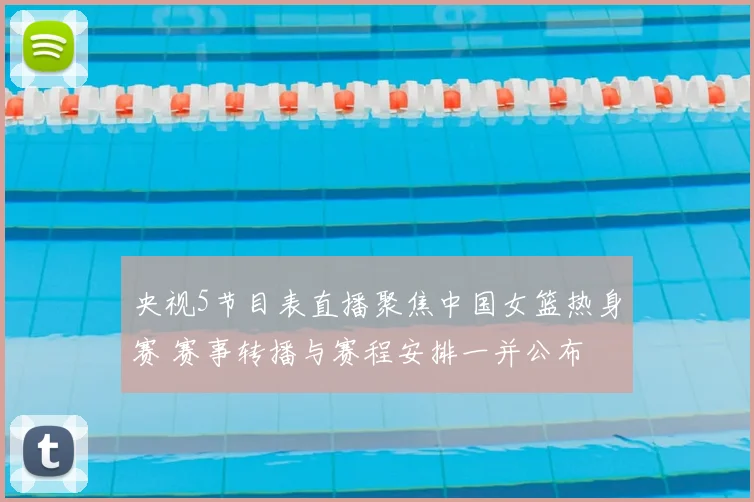 央视5节目表直播聚焦中国女篮热身赛 赛事转播与赛程安排一并公布
