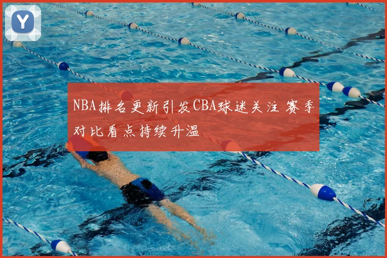 NBA排名更新引发CBA球迷关注 赛季对比看点持续升温