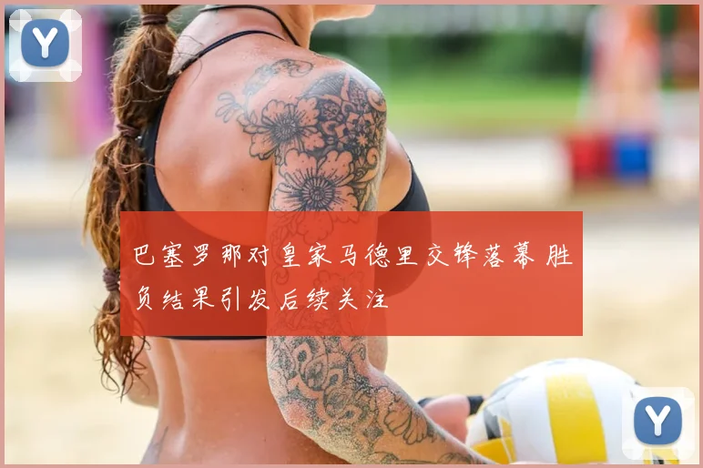巴塞罗那对皇家马德里交锋落幕 胜负结果引发后续关注