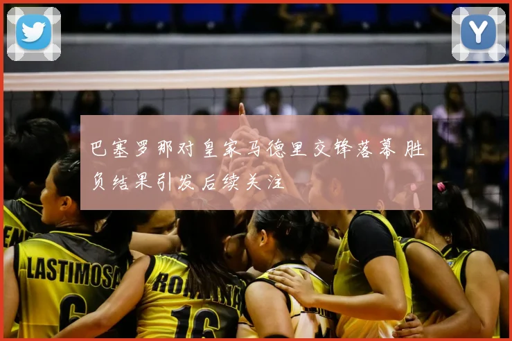 巴塞罗那对皇家马德里交锋落幕 胜负结果引发后续关注