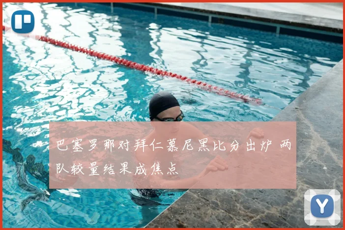 巴塞罗那对拜仁慕尼黑比分出炉 两队较量结果成焦点